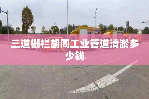 三道柵欄胡同工業(yè)管道清淤多少錢