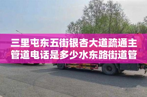 三里屯東五街銀杏大道疏通主管道電話是多少水東路街道管道疏通信息