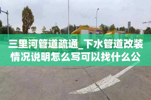 三里河管道疏通_下水管道改裝情況說明怎么寫可以找什么公司