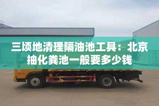 三頃地清理隔油池工具：北京抽化糞池一般要多少錢