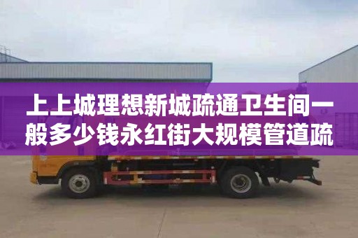 上上城理想新城疏通衛生間一般多少錢永紅街大規模管道疏通條目