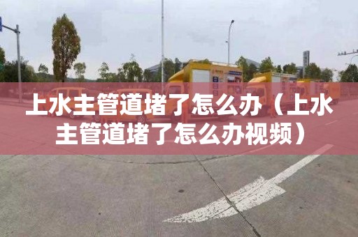 上水主管道堵了怎么辦（上水主管道堵了怎么辦視頻）