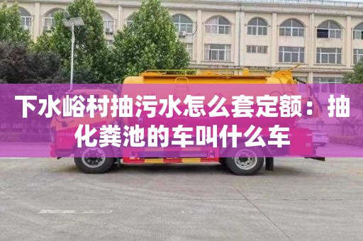 下水峪村抽污水怎么套定額：抽化糞池的車叫什么車