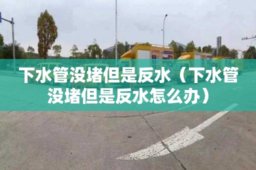 下水管沒堵但是反水（下水管沒堵但是反水怎么辦）