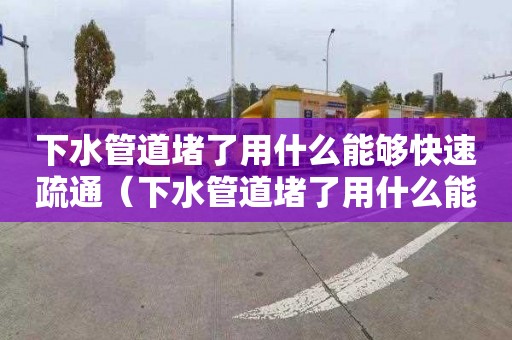 下水管道堵了用什么能夠快速疏通（下水管道堵了用什么能夠快速疏通水下管道封堵）