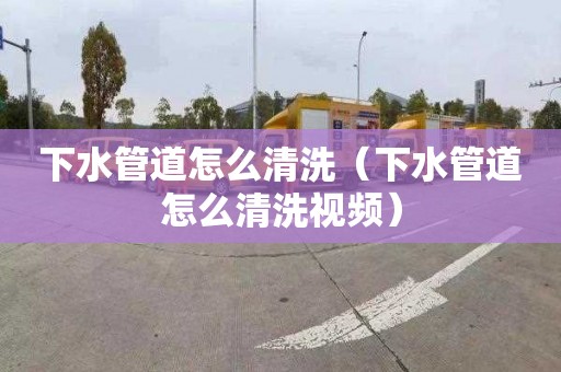 下水管道怎么清洗（下水管道怎么清洗視頻）