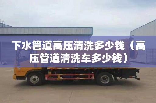 下水管道高壓清洗多少錢（高壓管道清洗車多少錢）