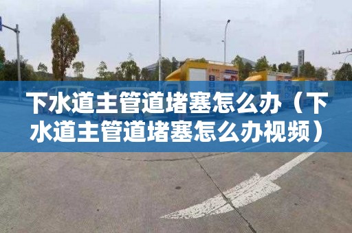 下水道主管道堵塞怎么辦（下水道主管道堵塞怎么辦視頻）