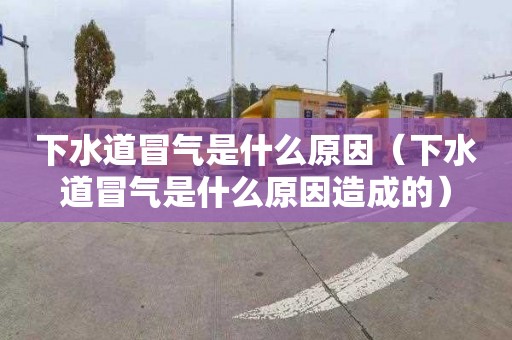 下水道冒氣是什么原因（下水道冒氣是什么原因造成的）