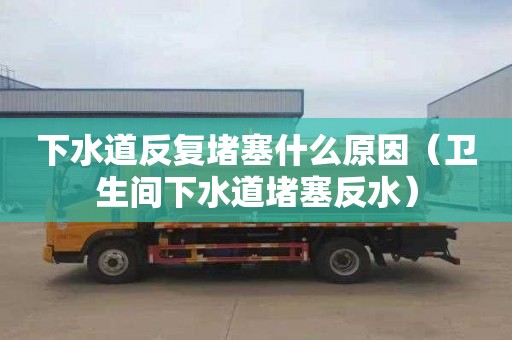 下水道反復堵塞什么原因（衛生間下水道堵塞反水）