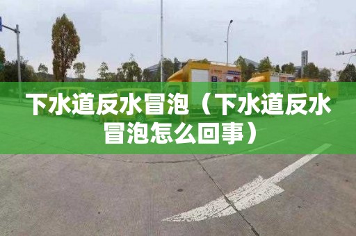 下水道反水冒泡（下水道反水冒泡怎么回事）