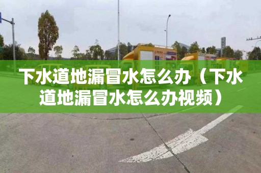 下水道地漏冒水怎么辦（下水道地漏冒水怎么辦視頻）