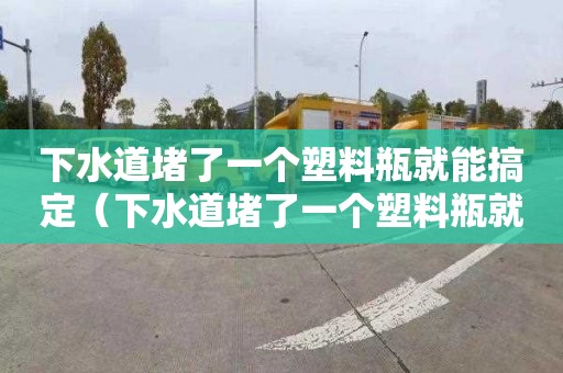 下水道堵了一個塑料瓶就能搞定（下水道堵了一個塑料瓶就能搞定了嗎）