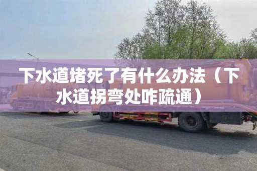 下水道堵死了有什么辦法（下水道拐彎處咋疏通）