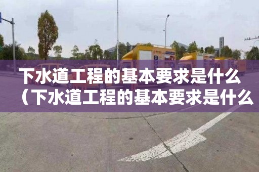 下水道工程的基本要求是什么（下水道工程的基本要求是什么呢）