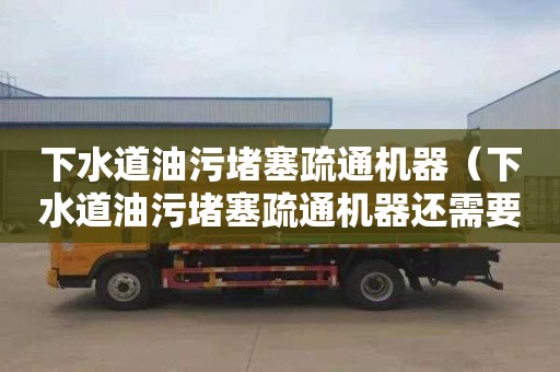 下水道油污堵塞疏通機器（下水道油污堵塞疏通機器還需要加機油嗎）