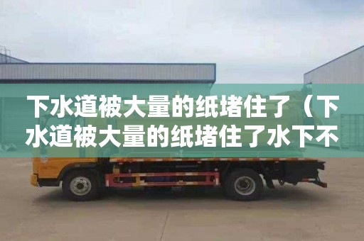 下水道被大量的紙堵住了（下水道被大量的紙堵住了水下不去）