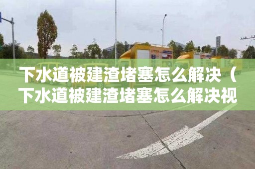 下水道被建渣堵塞怎么解決（下水道被建渣堵塞怎么解決視頻）