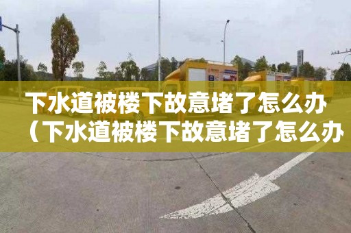 下水道被樓下故意堵了怎么辦（下水道被樓下故意堵了怎么辦沒有證據(jù)）