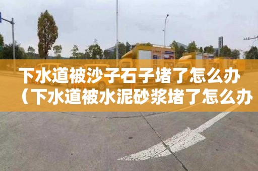 下水道被沙子石子堵了怎么辦（下水道被水泥砂漿堵了怎么辦）