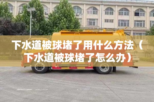 下水道被球堵了用什么方法（下水道被球堵了怎么辦）