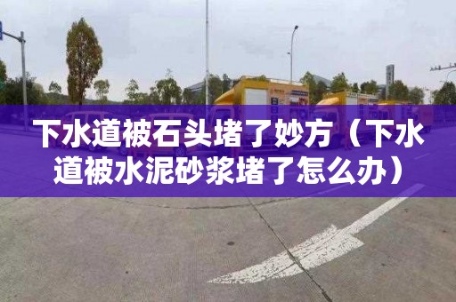 下水道被石頭堵了妙方（下水道被水泥砂漿堵了怎么辦）