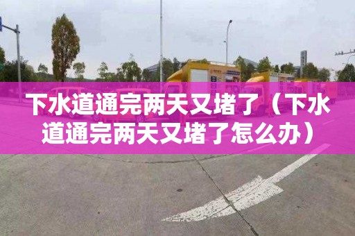 下水道通完兩天又堵了（下水道通完兩天又堵了怎么辦）