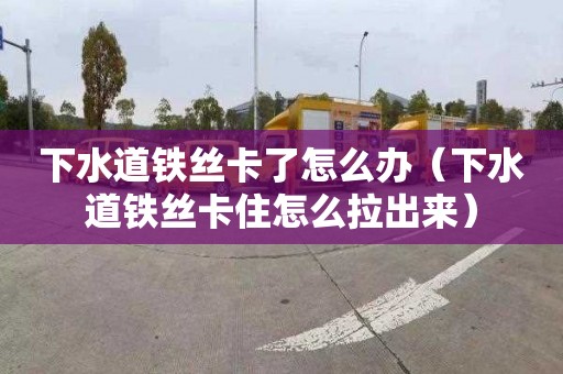 下水道鐵絲卡了怎么辦（下水道鐵絲卡住怎么拉出來）