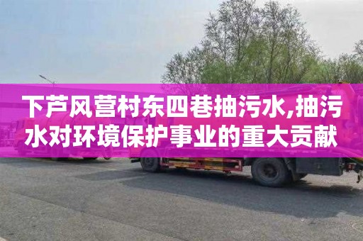 下蘆風營村東四巷抽污水,抽污水對環境保護事業的重大貢獻