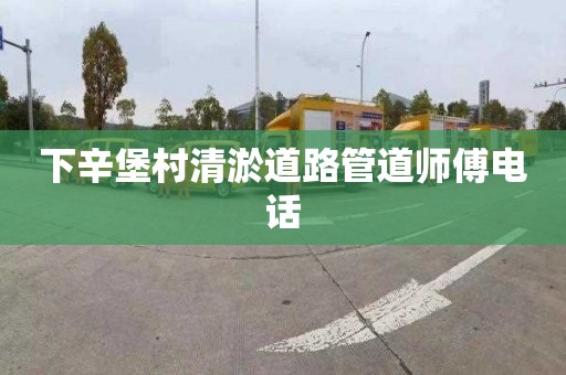 下辛堡村清淤道路管道師傅電話