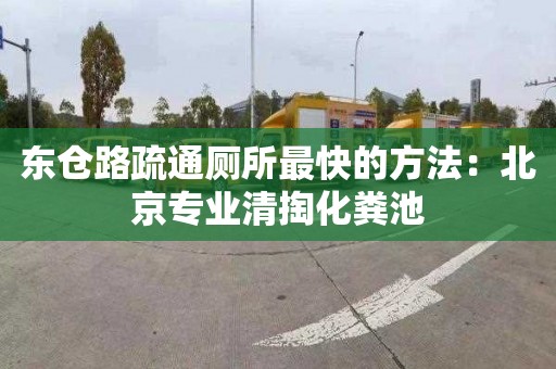 東倉路疏通廁所最快的方法：北京專業清掏化糞池