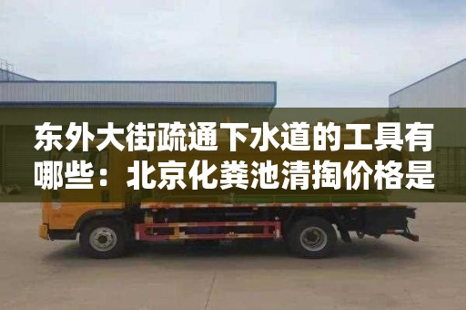 東外大街疏通下水道的工具有哪些：北京化糞池清掏價格是多少