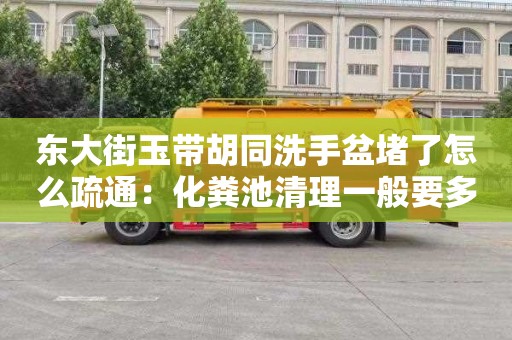 東大街玉帶胡同洗手盆堵了怎么疏通：化糞池清理一般要多少錢