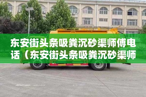 東安街頭條吸糞沉砂渠師傅電話（東安街頭條吸糞沉砂渠師傅電話多少）