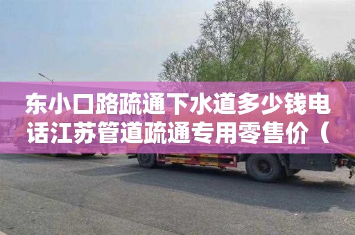 東小口路疏通下水道多少錢電話江蘇管道疏通專用零售價（蘇州管道疏通一次多少錢）