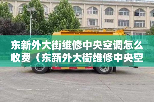 東新外大街維修中央空調怎么收費（東新外大街維修中央空調怎么收費的）