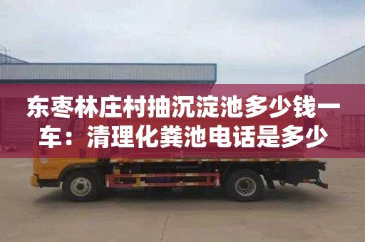 東棗林莊村抽沉淀池多少錢一車：清理化糞池電話是多少