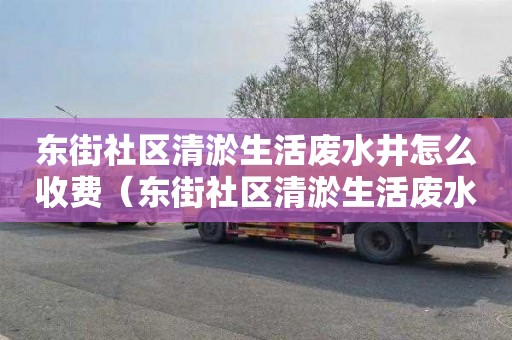 東街社區(qū)清淤生活廢水井怎么收費(fèi)（東街社區(qū)清淤生活廢水井怎么收費(fèi)的）