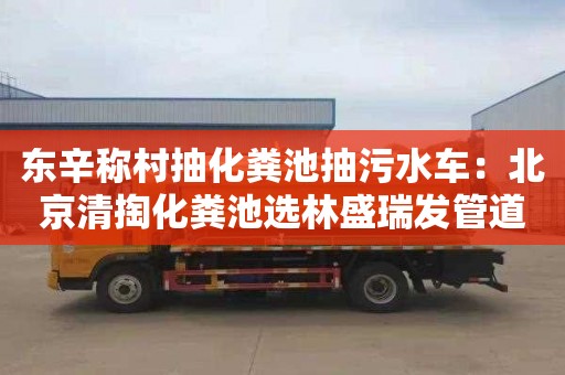 東辛稱村抽化糞池抽污水車：北京清掏化糞池選林盛瑞發管道疏通