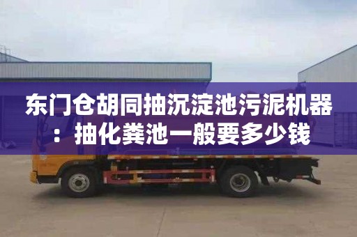 東門倉胡同抽沉淀池污泥機器：抽化糞池一般要多少錢