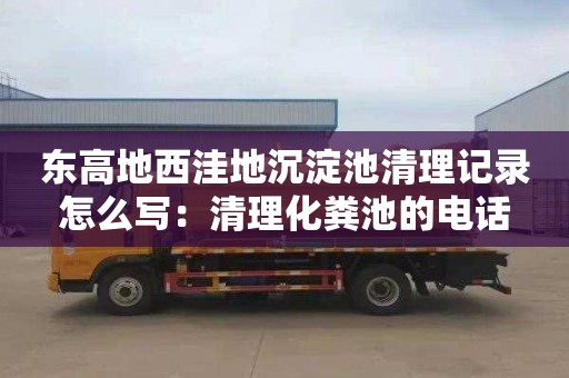 東高地西洼地沉淀池清理記錄怎么寫：清理化糞池的電話