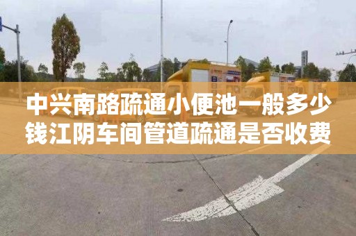 中興南路疏通小便池一般多少錢江陰車間管道疏通是否收費（江陰管道疏通）