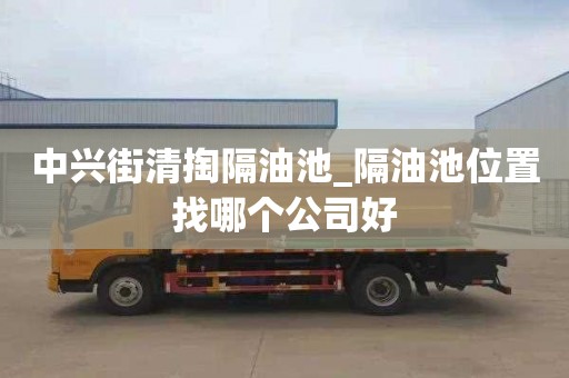 中興街清掏隔油池_隔油池位置找哪個公司好