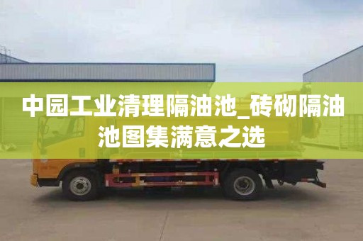 中園工業(yè)清理隔油池_磚砌隔油池圖集滿意之選