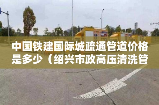 中國鐵建國際城疏通管道價格是多少（紹興市政高壓清洗管道疏通）