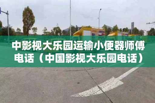 中影視大樂園運輸小便器師傅電話（中國影視大樂園電話）