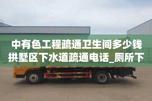 中有色工程疏通衛生間多少錢拱墅區下水道疏通電話_廁所下水道堵塞