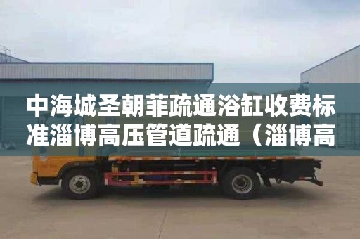 中海城圣朝菲疏通浴缸收費標準淄博高壓管道疏通（淄博高新區疏通下水道電話）