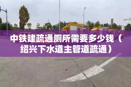 中鐵建疏通廁所需要多少錢（紹興下水道主管道疏通）