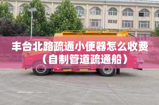 豐臺北路疏通小便器怎么收費（自制管道疏通船）